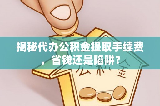 莲花揭秘代办公积金提取手续费，省钱还是陷阱？