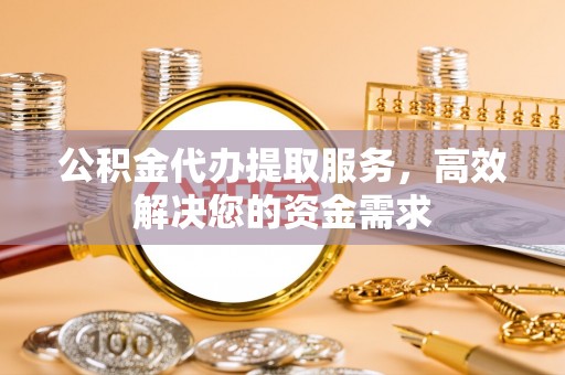 莲花公积金代办提取服务，高效解决您的资金需求
