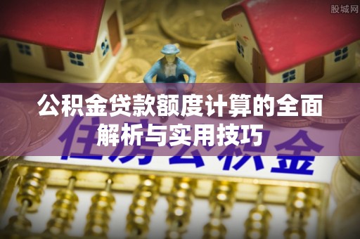 莲花公积金贷款额度计算的全面解析与实用技巧