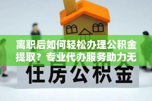 莲花离职后如何轻松办理公积金提取？专业代办服务助力无忧