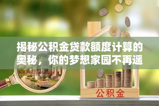 莲花揭秘公积金贷款额度计算的奥秘，你的梦想家园不再遥不可及