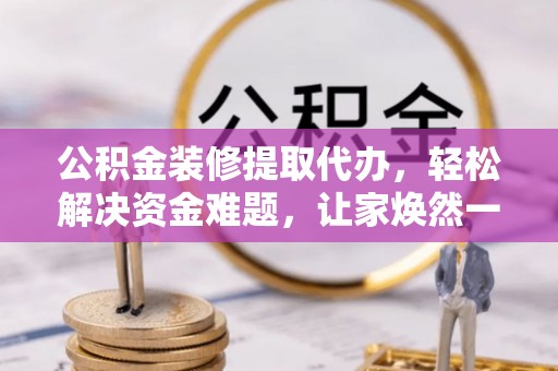莲花公积金装修提取代办，轻松解决资金难题，让家焕然一新