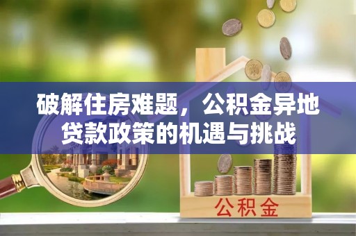 莲花破解住房难题，公积金异地贷款政策的机遇与挑战
