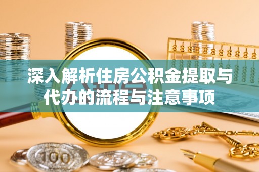 莲花深入解析住房公积金提取与代办的流程与注意事项