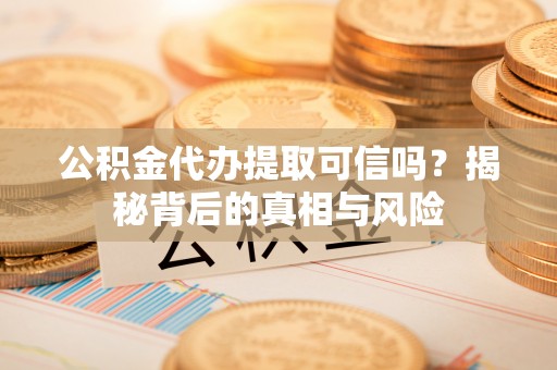 莲花公积金代办提取可信吗？揭秘背后的真相与风险