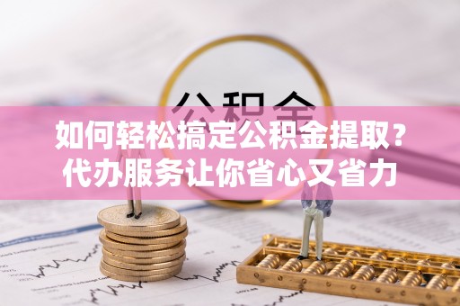 莲花如何轻松搞定公积金提取？代办服务让你省心又省力