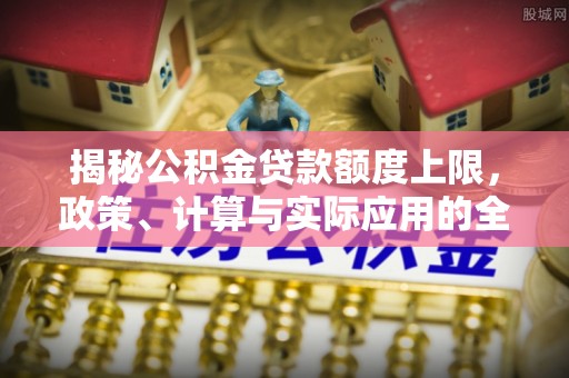 莲花揭秘公积金贷款额度上限，政策、计算与实际应用的全面解析