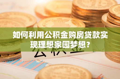 莲花如何利用公积金购房贷款实现理想家园梦想？