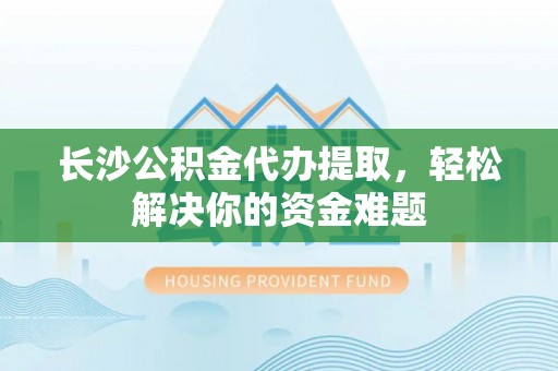 莲花长沙公积金代办提取，轻松解决你的资金难题