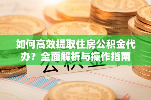 莲花如何高效提取住房公积金代办？全面解析与操作指南