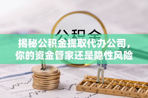 莲花揭秘公积金提取代办公司，你的资金管家还是隐性风险？