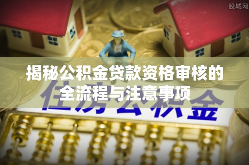 莲花揭秘公积金贷款资格审核的全流程与注意事项