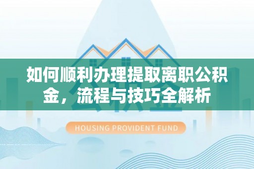 莲花如何顺利办理提取离职公积金，流程与技巧全解析