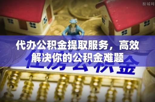 莲花代办公积金提取服务，高效解决你的公积金难题