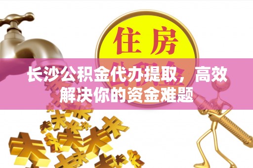 莲花长沙公积金代办提取，高效解决你的资金难题