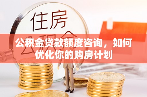 莲花公积金贷款额度咨询，如何优化你的购房计划