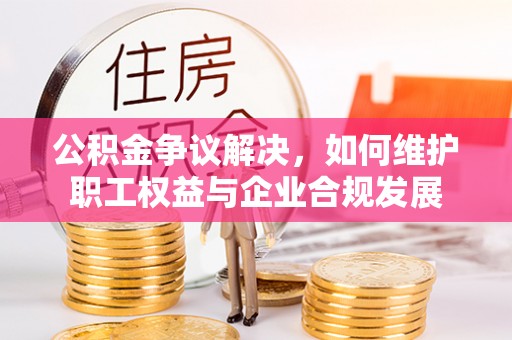 莲花公积金争议解决，如何维护职工权益与企业合规发展