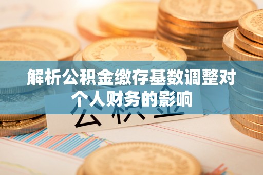 莲花解析公积金缴存基数调整对个人财务的影响