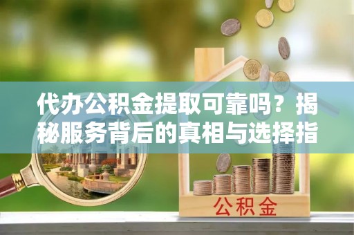 莲花代办公积金提取可靠吗？揭秘服务背后的真相与选择指南