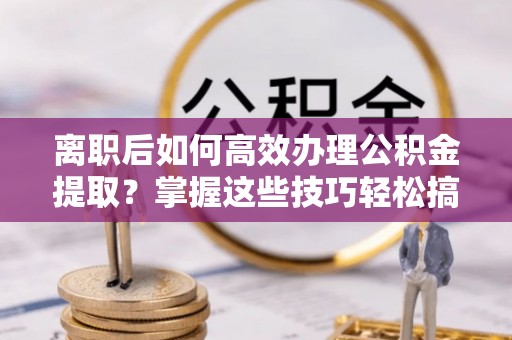 莲花离职后如何高效办理公积金提取？掌握这些技巧轻松搞定