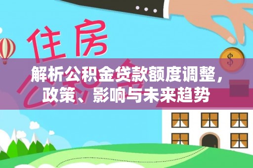 莲花解析公积金贷款额度调整，政策、影响与未来趋势
