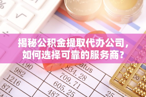 莲花揭秘公积金提取代办公司，如何选择可靠的服务商？