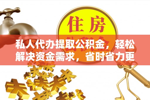 莲花私人代办提取公积金，轻松解决资金需求，省时省力更高效