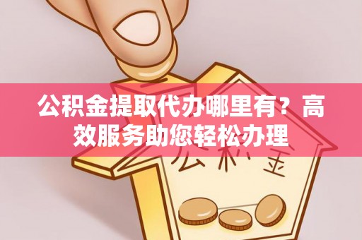 莲花公积金提取代办哪里有？高效服务助您轻松办理