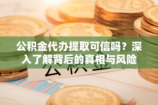 莲花公积金代办提取可信吗？深入了解背后的真相与风险