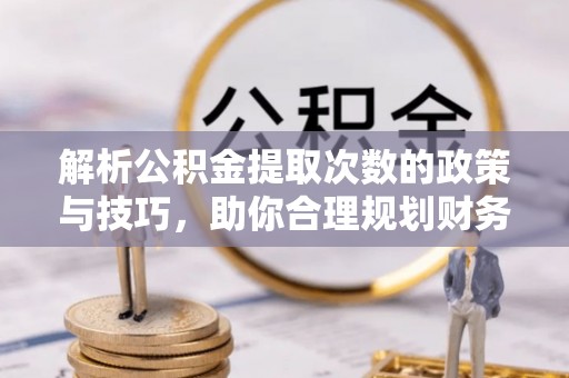 莲花解析公积金提取次数的政策与技巧，助你合理规划财务未来
