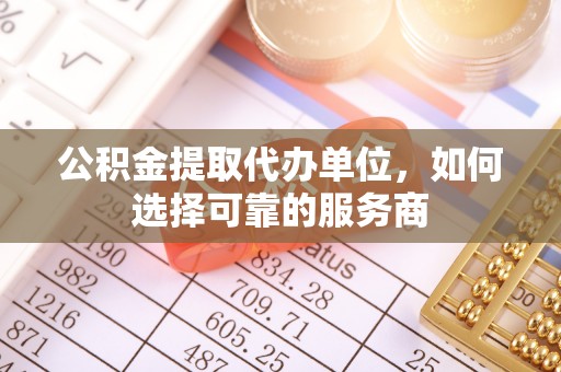 莲花公积金提取代办单位，如何选择可靠的服务商