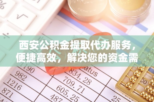 莲花西安公积金提取代办服务，便捷高效，解决您的资金需求