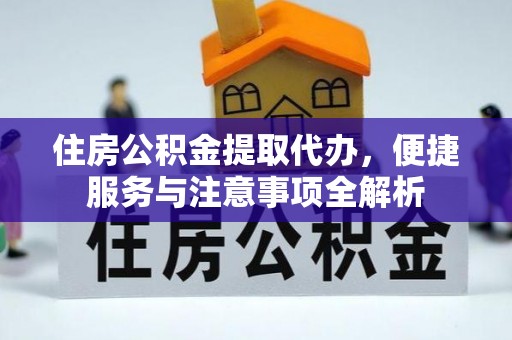 莲花住房公积金提取代办，便捷服务与注意事项全解析