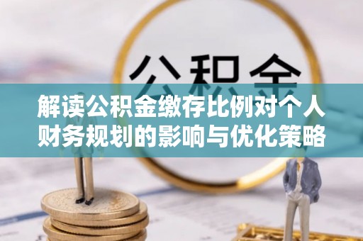莲花解读公积金缴存比例对个人财务规划的影响与优化策略