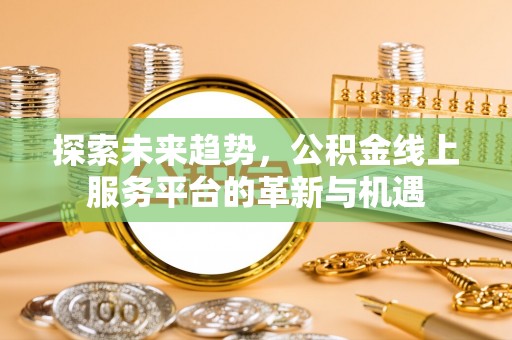 莲花探索未来趋势，公积金线上服务平台的革新与机遇