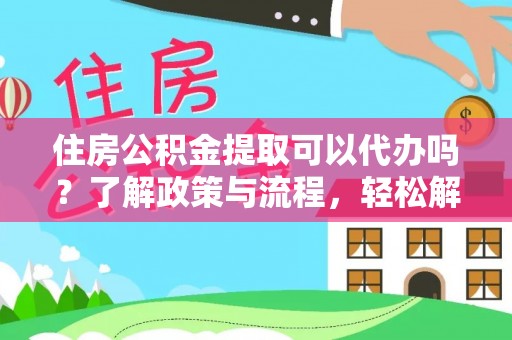 莲花住房公积金提取可以代办吗？了解政策与流程，轻松解决你的疑问