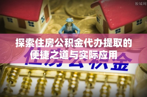 莲花探索住房公积金代办提取的便捷之道与实际应用