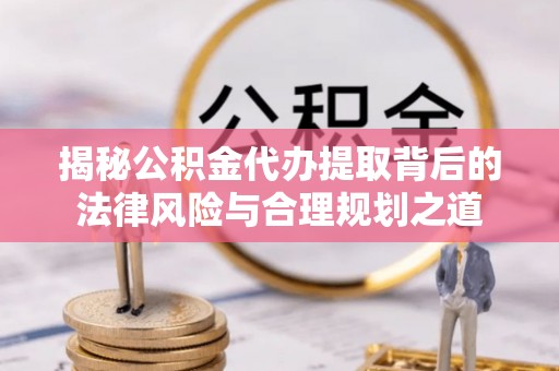 莲花揭秘公积金代办提取背后的法律风险与合理规划之道