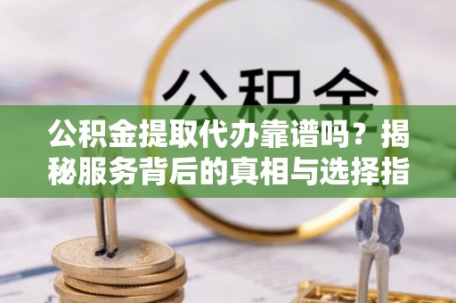 莲花公积金提取代办靠谱吗？揭秘服务背后的真相与选择指南