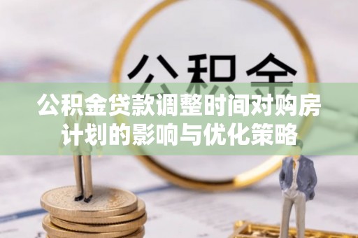 莲花公积金贷款调整时间对购房计划的影响与优化策略