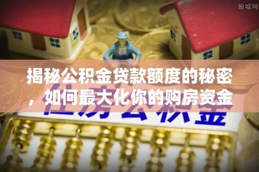 莲花揭秘公积金贷款额度的秘密，如何最大化你的购房资金？