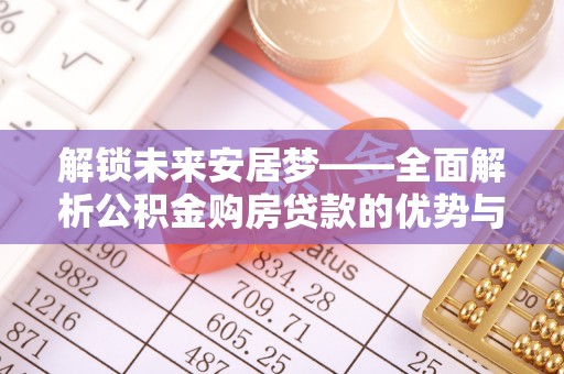 莲花解锁未来安居梦——全面解析公积金购房贷款的优势与策略