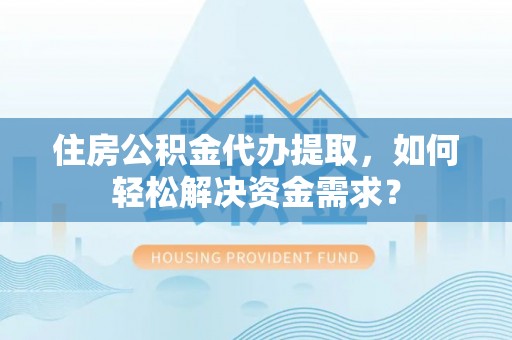 莲花住房公积金代办提取，如何轻松解决资金需求？