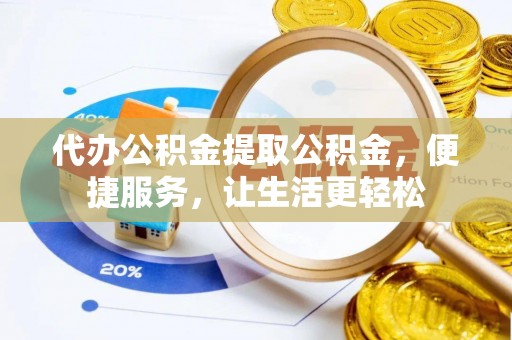 莲花代办公积金提取公积金，便捷服务，让生活更轻松