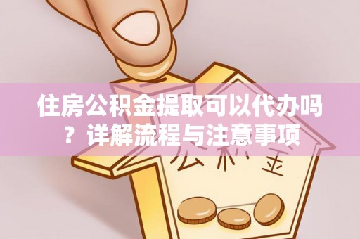 莲花住房公积金提取可以代办吗？详解流程与注意事项