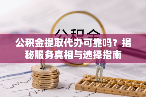 莲花公积金提取代办可靠吗？揭秘服务真相与选择指南