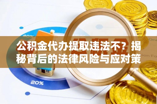 莲花公积金代办提取违法不？揭秘背后的法律风险与应对策略