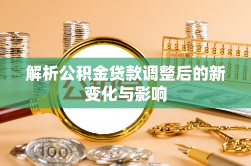 莲花解析公积金贷款调整后的新变化与影响