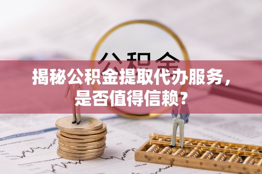 莲花揭秘公积金提取代办服务，是否值得信赖？