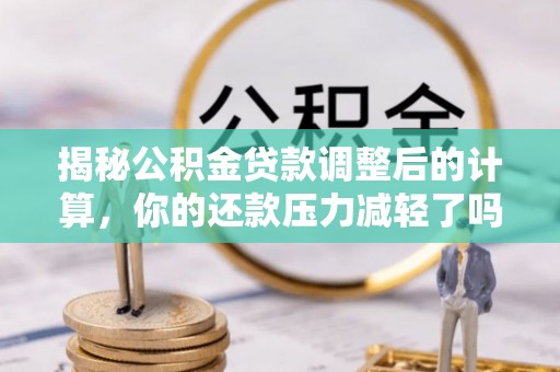 莲花揭秘公积金贷款调整后的计算，你的还款压力减轻了吗？
